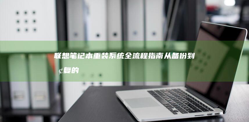 联想笔记本重装系统全流程指南：从备份到恢复的详细步骤解析 (联想笔记本重装系统按f几)