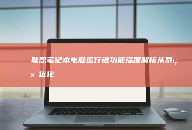 联想笔记本电脑运行键功能深度解析：从系统优化到硬件监控的全方位指南 (联想笔记本电脑售后维修服务网点)