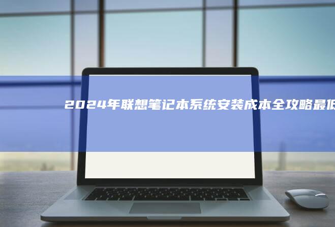 2024年联想笔记本系统安装成本全攻略：最低免费到500元的差异详解 (2024年联招分数线)