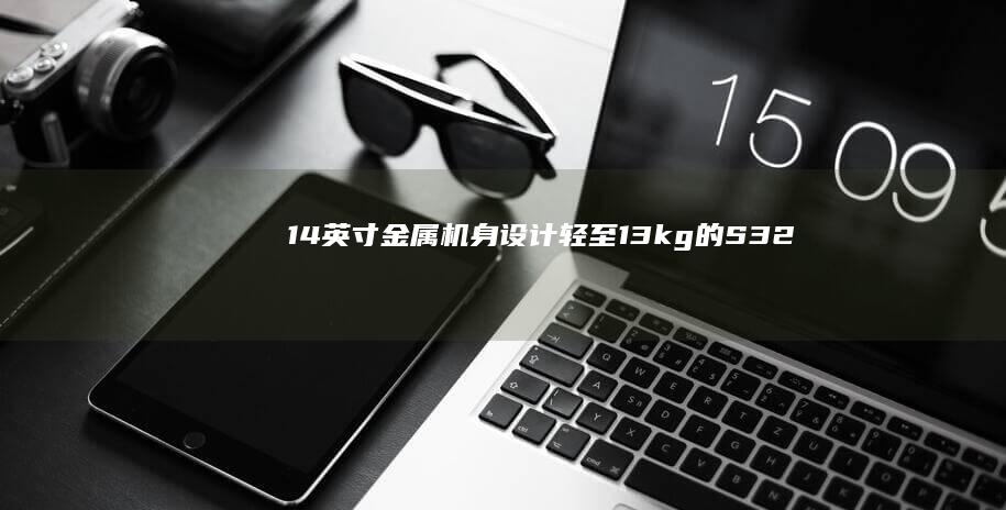 14英寸金属机身设计：轻至1.3kg的S320S如何平衡性能与便携性 (14寸英寸)