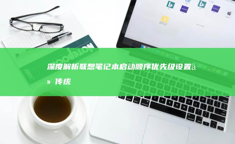 深度解析联想笔记本启动顺序优先级设置：从传统BIOS到双系统启动管理方案 (联想立场)