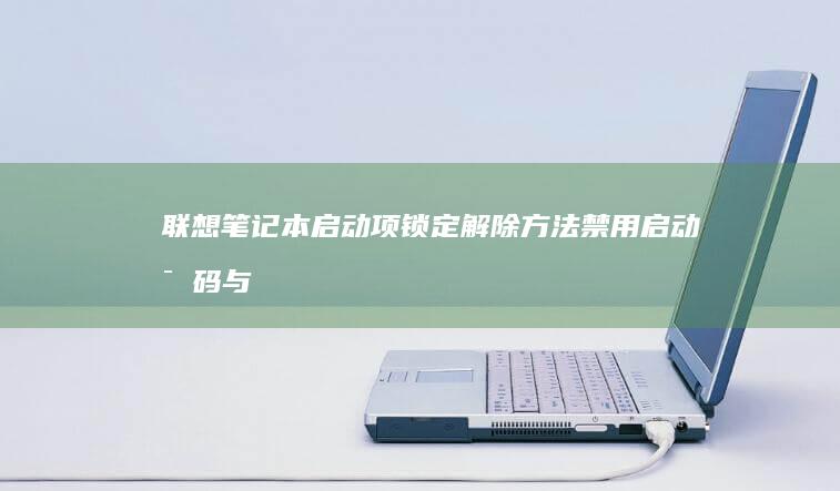 联想笔记本启动项锁定解除方法：禁用启动密码与管理员权限控制操作指南 (联想笔记本启动盘按f几)