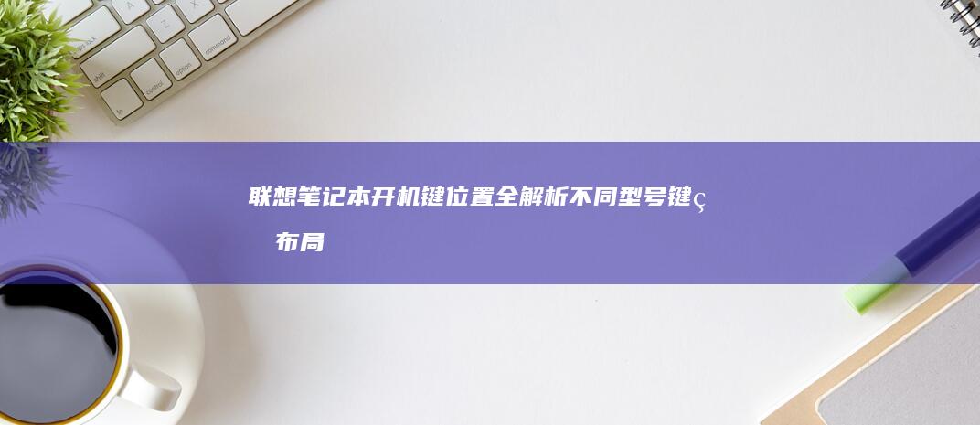 联想笔记本开机键位置全解析：不同型号键盘布局对比指南 (联想笔记本开机黑屏无反应)