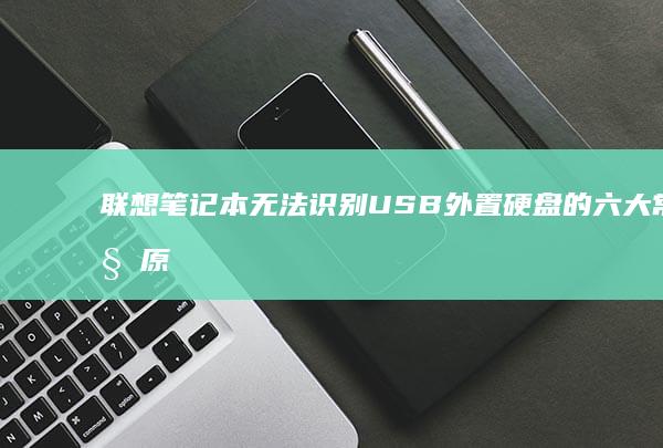 联想笔记本无法识别USB外置硬盘的六大常见原因及深度排查指南 (联想笔记本无线网络找不到wifi)