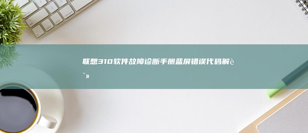 联想310软件故障诊断手册：蓝屏错误代码解读与驱动冲突排查步骤 (联想310怎么样)