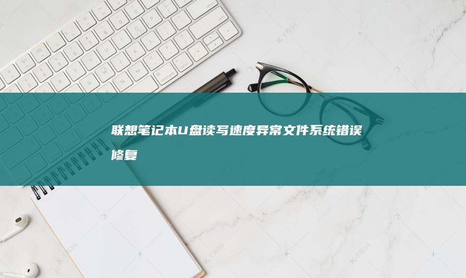 联想笔记本U盘读写速度异常：文件系统错误修复与端口性能测试指南 (联想笔记本u盘启动按哪个键)