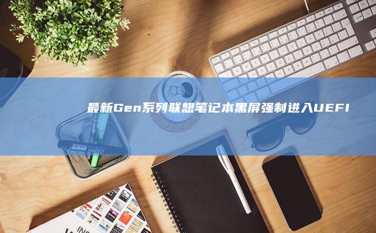 最新Gen系列联想笔记本黑屏强制进入UEFI BIOS的隐藏键位组合 (最新款更新)