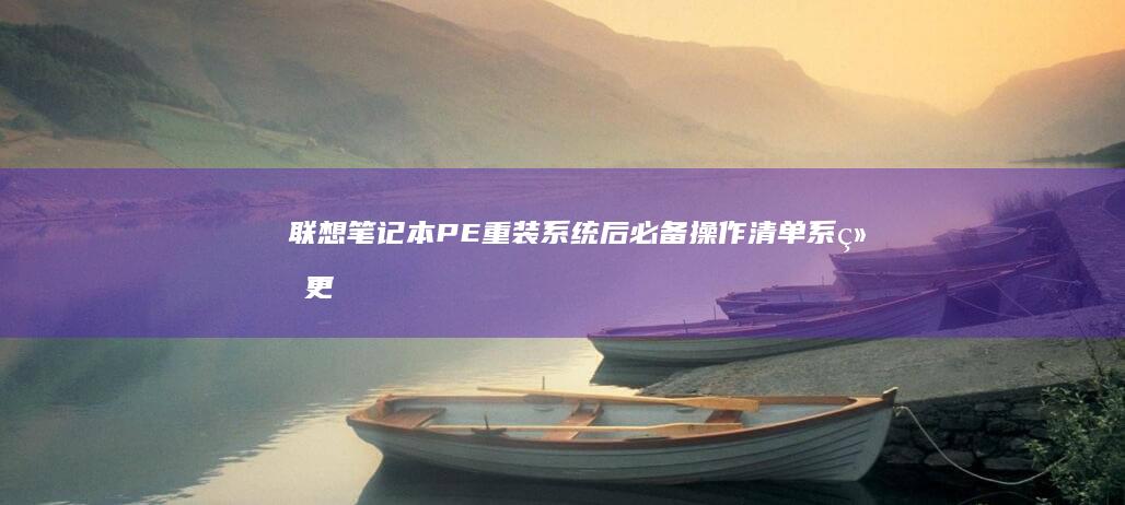 联想笔记本PE重装系统后必备操作清单：系统更新/安全软件安装/联想服务软件配置 (联想笔记本pin码忘记了怎么解锁)