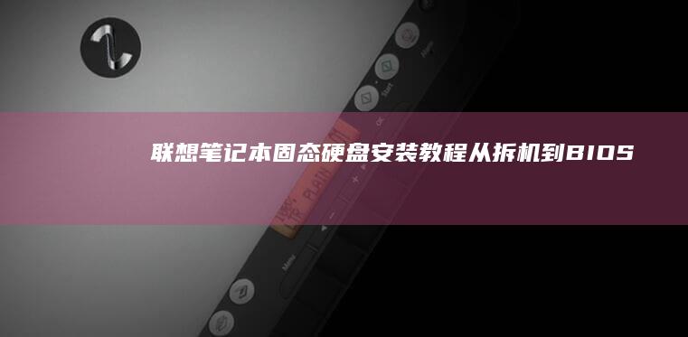 联想笔记本固态硬盘安装教程：从拆机到BIOS RAID/AHCI模式设置全解析 (联想笔记本固态硬盘)