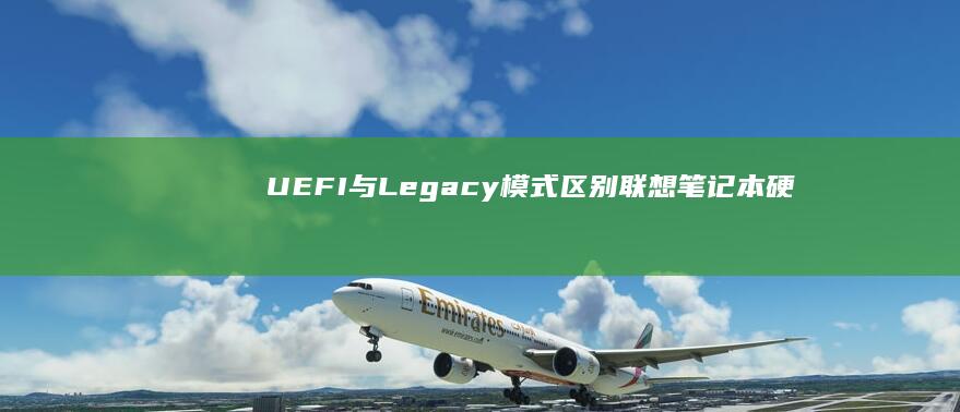 UEFI与Legacy模式区别：联想笔记本硬盘启动设置中的关键参数配置与注意事项 (uefi与legacy启动是什么意思)