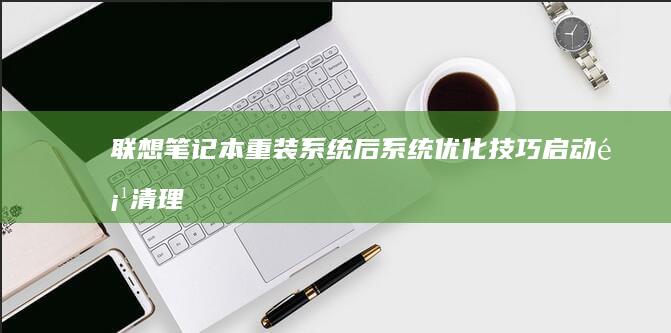 联想笔记本重装系统后系统优化技巧：启动项清理与硬件性能调校方案 (联想笔记本重装系统的详细步骤)