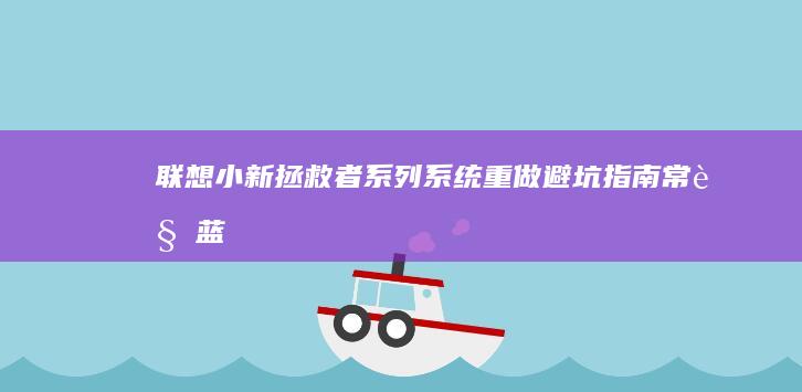 联想小新/拯救者系列系统重做避坑指南：常见蓝屏错误代码解决方案全收录 (联想小新拯救者y7000)