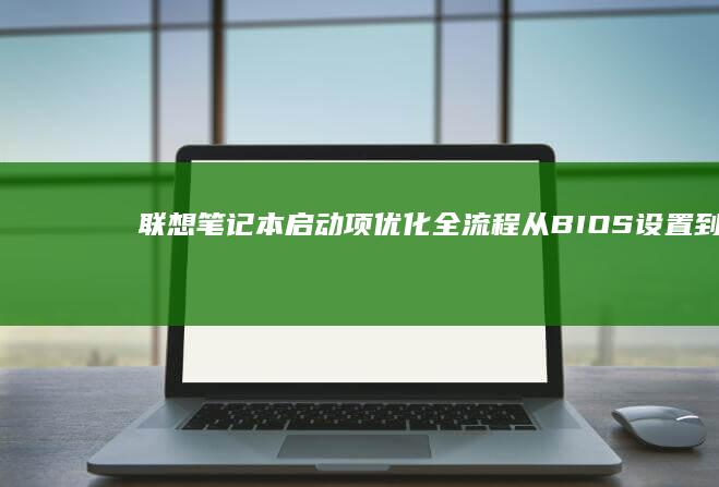 联想笔记本启动项优化全流程：从BIOS设置到第三方软件管理的系统化解决方案 (联想笔记本启动盘按f几)