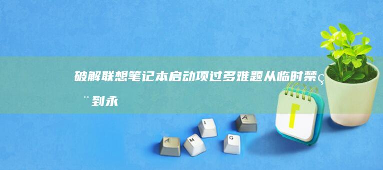 破解联想笔记本启动项过多难题：从临时禁用到永久卸载的多场景处理策略 (破解联想笔记本不认电池)