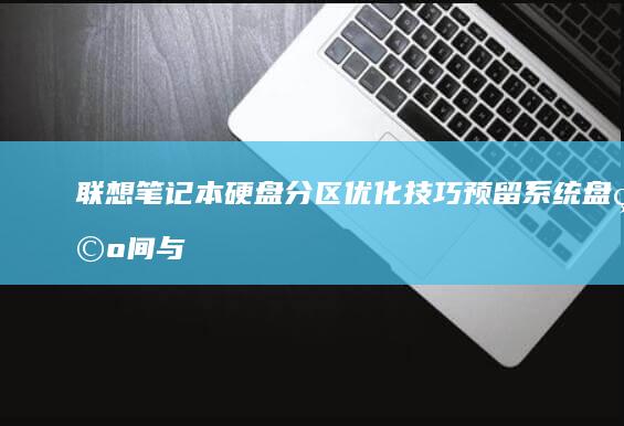 联想笔记本硬盘分区优化技巧：预留系统盘空间与存储分区分配建议 (联想笔记本硬盘怎么拆卸)