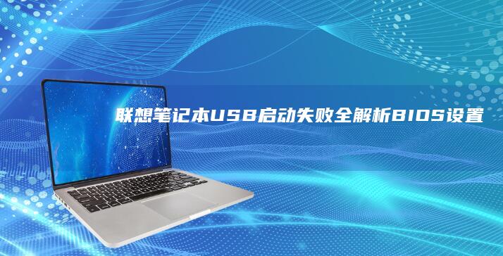 联想笔记本USB启动失败全解析：BIOS设置、接口兼容性与制作工具常见问题排查指南 (联想笔记本u启动按f几)