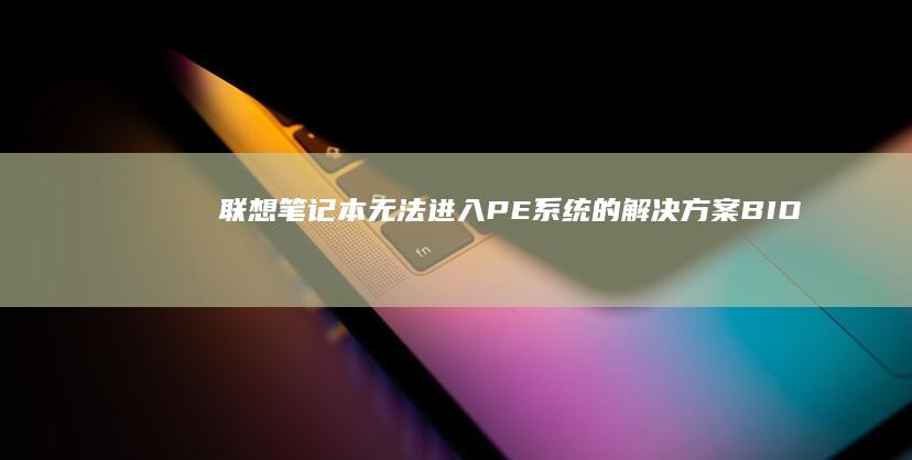 联想笔记本无法进入PE系统的解决方案：BIOS启动顺序与快捷键设置指南 (联想笔记本无线开关在哪里)