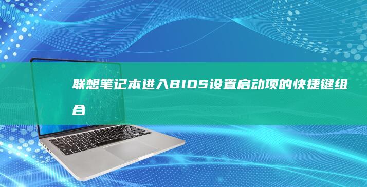 联想笔记本进入BIOS设置启动项的快捷键组合与界面操作详解 (联想笔记本进u盘启动按什么键)