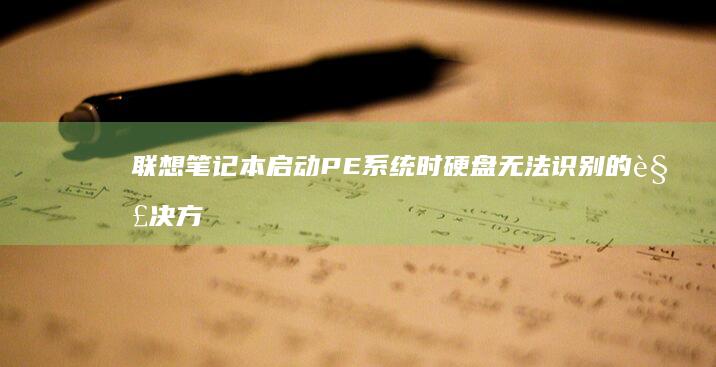 联想笔记本启动PE系统时硬盘无法识别的解决方法与数据安全提示 (联想笔记本启动盘按f几)