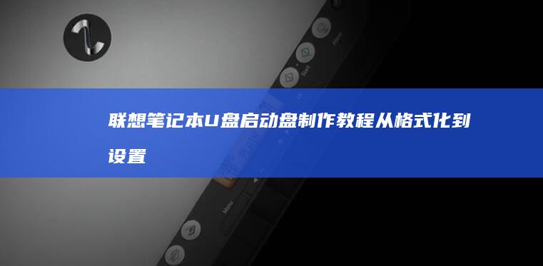 联想笔记本U盘启动盘制作教程：从格式化到设置启动顺序全图解 (联想笔记本u盘启动按哪个键)