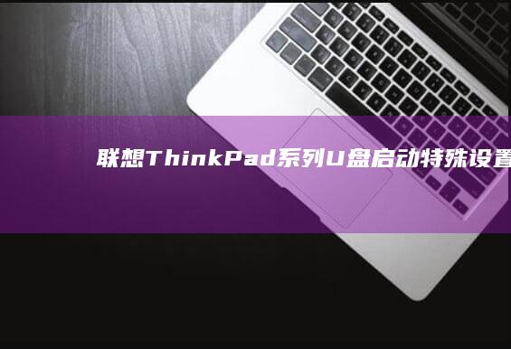 联想ThinkPad系列U盘启动特殊设置指南：隐藏功能与安全模式详解 (联想thinkpad)