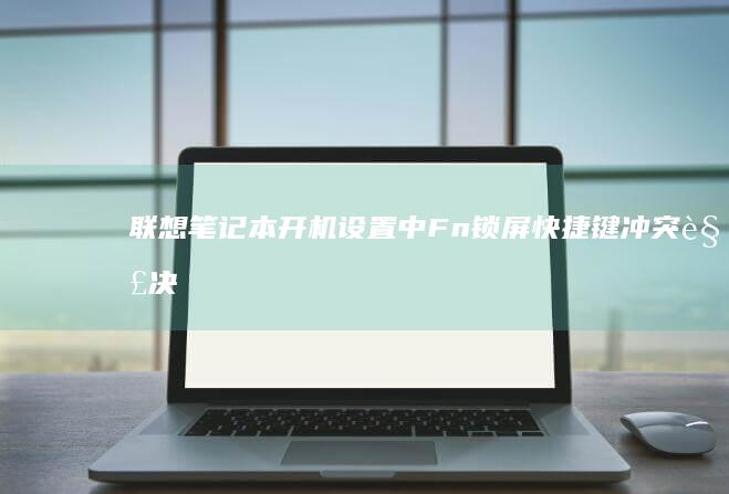 联想笔记本开机设置中Fn锁屏/快捷键冲突解决方案 (联想笔记本开机黑屏无反应)