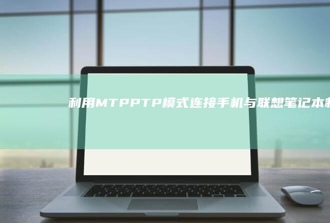 利用MTP/PTP模式连接手机与联想笔记本制作移动PE启动盘教程 (利用Mt管理器如何去除软件登陆)