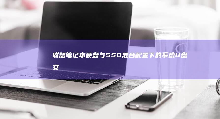 联想笔记本硬盘与SSD混合配置下的系统U盘安装特殊注意事项 (联想笔记本硬盘锁怎么解除)