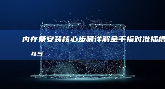 内存条安装核心步骤详解：金手指对准插槽的45°斜角插入法与卡扣闭合验证 (内存条安装流程)