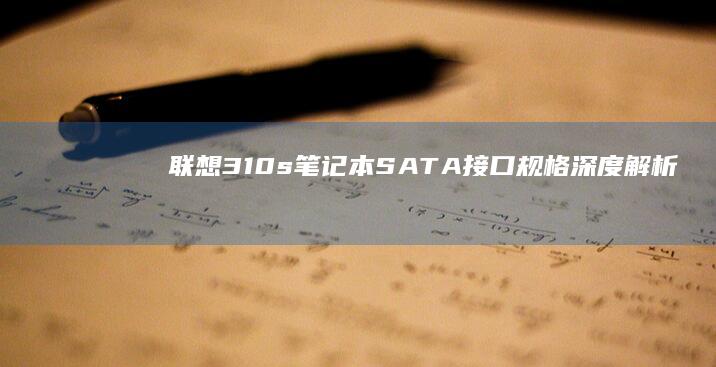 联想310s笔记本SATA接口规格深度解析：支持类型、传输速率与硬件兼容性 (联想310s-14isk)