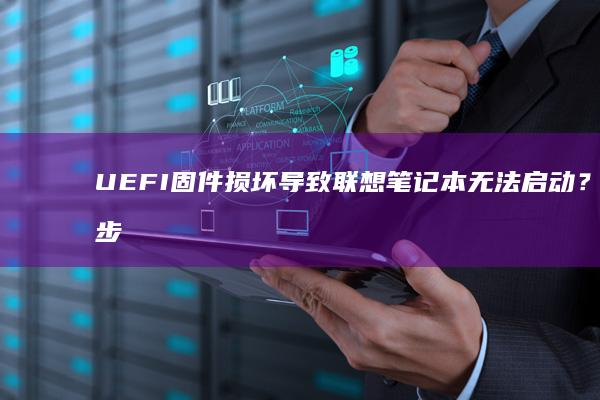 UEFI固件损坏导致联想笔记本无法启动？三步强制恢复与数据备份紧急操作指南 (uefi固件设置是什么)