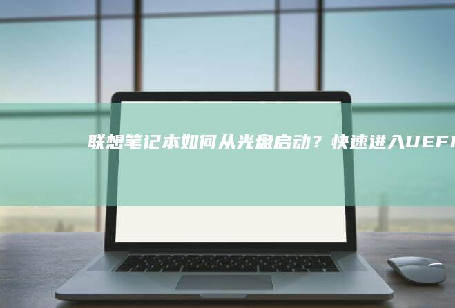 联想笔记本如何从光盘启动？快速进入UEFI/BIOS设置启动顺序的图文指南 (联想笔记本如何进入bios)