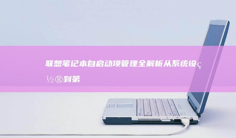 联想笔记本自启动项管理全解析：从系统设置到第三方工具的优化指南 (联想笔记本自动关机怎么回事)