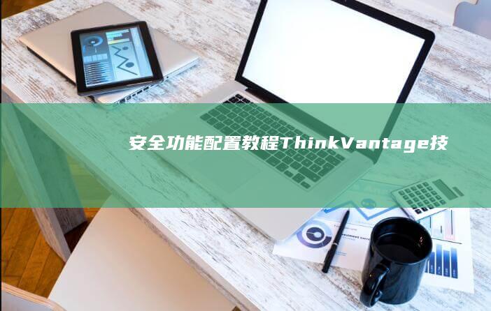 安全功能配置教程：ThinkVantage技术/指纹识别/硬盘加密等企业级安全设置 (安全功能配置是什么)