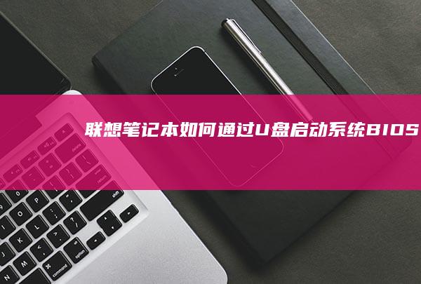 联想笔记本如何通过U盘启动系统：BIOS/UEFI设置与制作启动盘全流程指南 (联想笔记本如何进入bios)