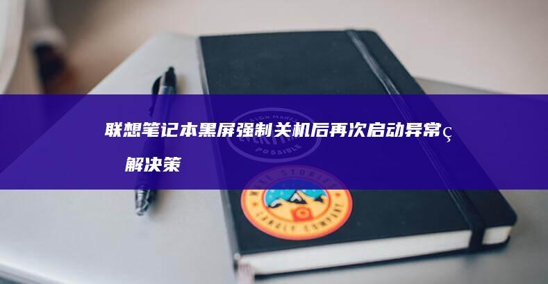 联想笔记本黑屏强制关机后再次启动异常的解决策略：从电源到系统的全面排查 (联想笔记本黑屏了怎么恢复正常)