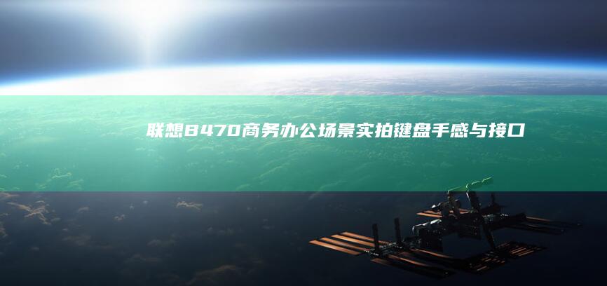 联想B470商务办公场景实拍：键盘手感与接口扩展性 (联想b470笔记本电脑参数表)