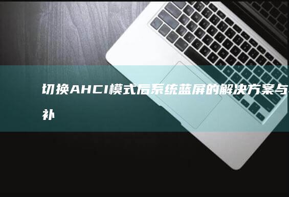 切换AHCI模式后系统蓝屏的解决方案与驱动补丁安装教程 (切换ahci后坏了)