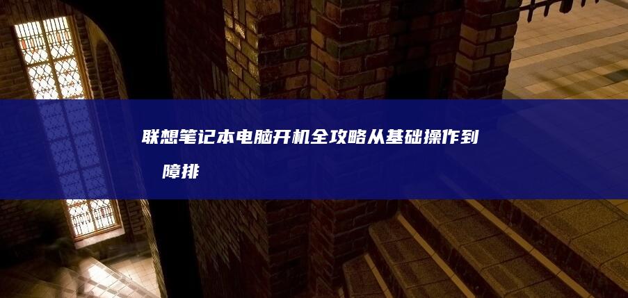 联想笔记本电脑开机全攻略：从基础操作到故障排查的完整指南 (联想笔记本电脑黑屏打不开怎么办)