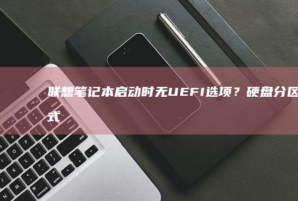 联想笔记本启动时无UEFI选项？硬盘分区模式GPT/MBR转换关键操作详解 (联想笔记本启动盘按f几)