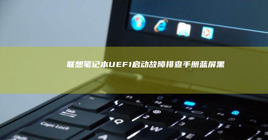 联想笔记本UEFI启动故障排查手册：蓝屏、黑屏、无法识别硬盘等常见问题解决方案 (联想笔记本u启动按f几)