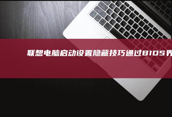 联想电脑启动设置隐藏技巧：通过BIOS界面快速切换启动顺序的进阶操作教程 (联想电脑启动u盘按什么键)