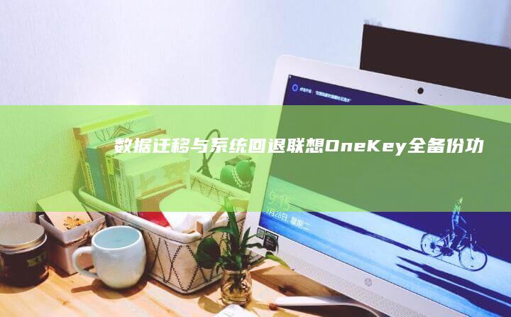 数据迁移与系统回退：联想OneKey全备份功能在跨系统回滚中的关键作用 (数据迁移系统)