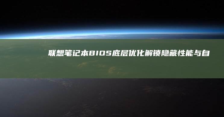 联想笔记本BIOS底层优化：解锁隐藏性能与自定义启动选项的进阶操作 (联想笔记本bios怎么进入)