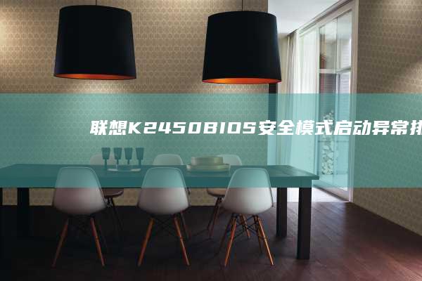 联想K2450 BIOS安全模式启动异常排查：从硬件检测到系统日志的故障定位 (联想k2450是哪年的)