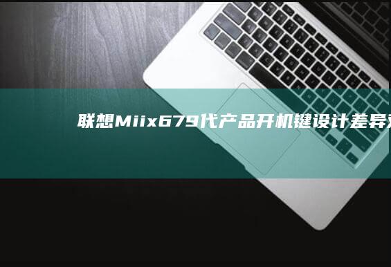 联想Miix 6/7/9代产品开机键设计差异对比与功能优化升级分析 (联想miix510)