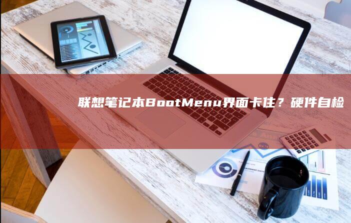 联想笔记本Boot Menu界面卡住？硬件自检失败与存储设备故障排查方法 (联想笔记本bios怎么恢复出厂设置)