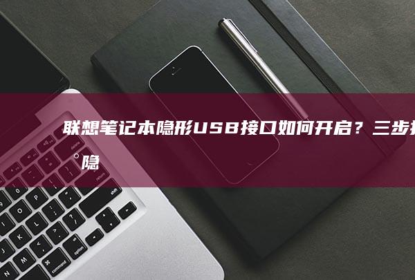 联想笔记本隐形USB接口如何开启？三步找到隐藏的Type-C/USB-A端口 (联想笔记本隐藏图标怎么显示)