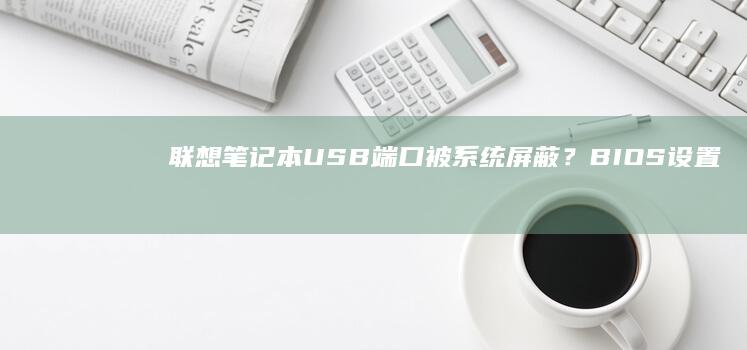 联想笔记本USB端口被系统屏蔽？BIOS设置/驱动更新/物理卡扣解决方案 (联想笔记本u启动按f几)