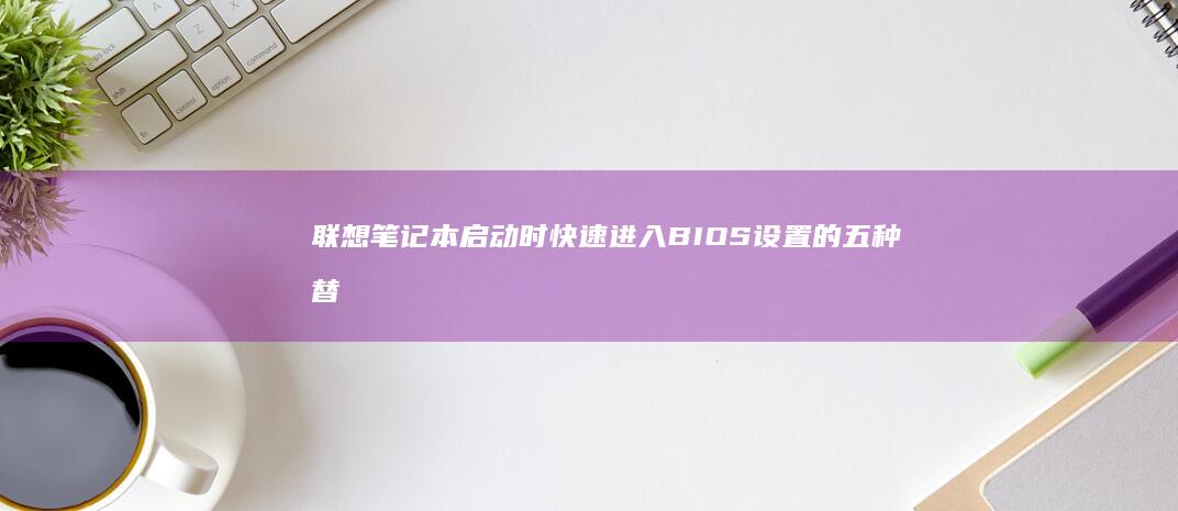 联想笔记本启动时快速进入BIOS设置的五种替代方法及故障排除流程 (联想笔记本启动u盘按什么键)